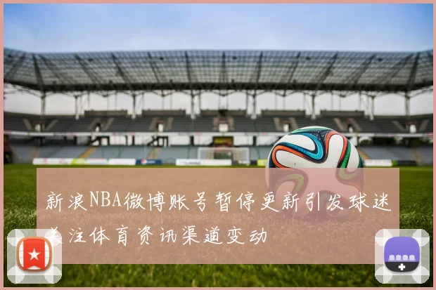 新浪NBA微博账号暂停更新引发球迷关注体育资讯渠道变动