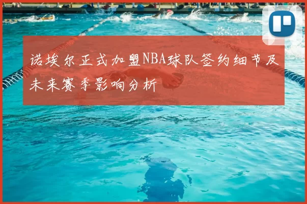 诺埃尔正式加盟NBA球队签约细节及未来赛季影响分析