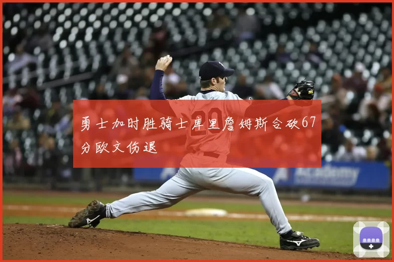 勇士加时胜骑士库里詹姆斯合砍67分欧文伤退