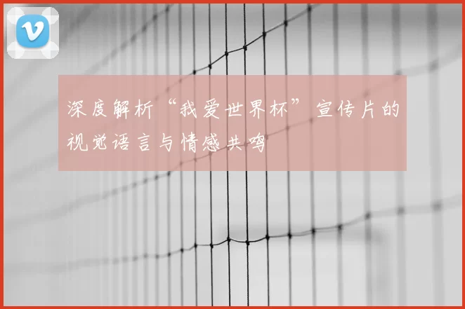 深度解析“我爱世界杯”宣传片的视觉语言与情感共鸣