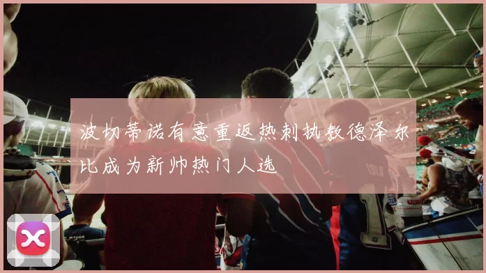 波切蒂诺有意重返热刺执教德泽尔比成为新帅热门人选