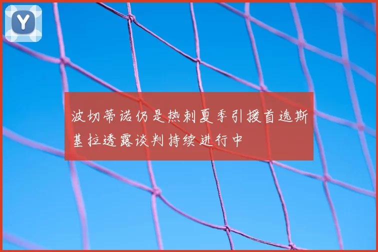 波切蒂诺仍是热刺夏季引援首选斯基拉透露谈判持续进行中