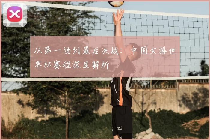从第一场到最后决战:中国女排世界杯赛程深度解析