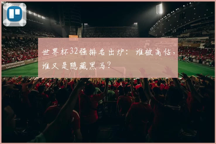 世界杯32强排名出炉:谁被高估,谁又是隐藏黑马?