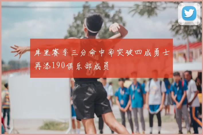 库里赛季三分命中率突破四成勇士再添190俱乐部成员