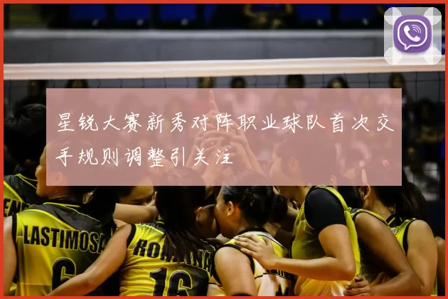 星锐大赛新秀对阵职业球队首次交手规则调整引关注