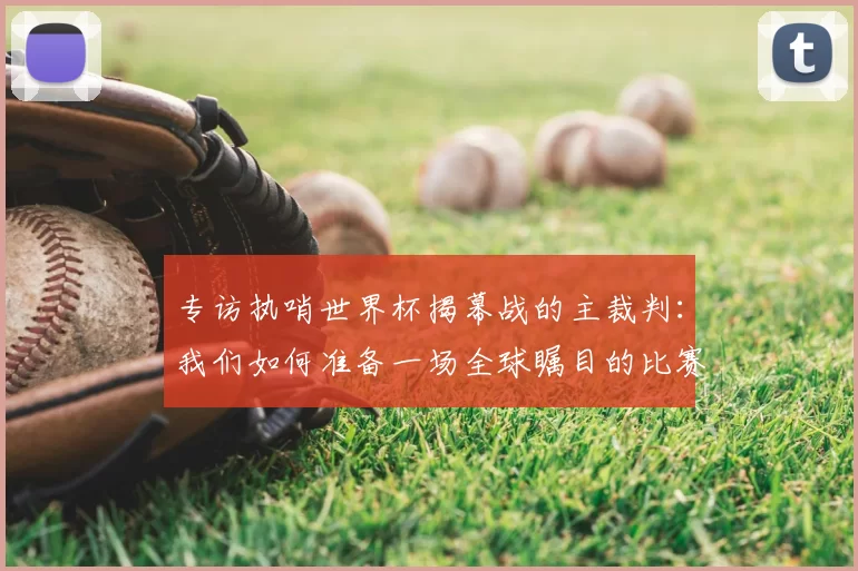 专访执哨世界杯揭幕战的主裁判：我们如何准备一场全球瞩目的比赛