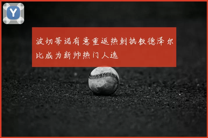 波切蒂诺有意重返热刺执教德泽尔比成为新帅热门人选