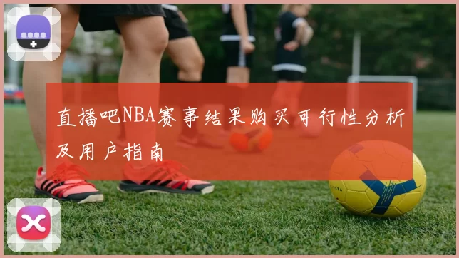 直播吧NBA赛事结果购买可行性分析及用户指南