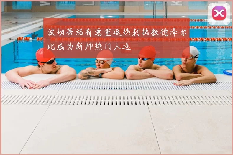 波切蒂诺有意重返热刺执教德泽尔比成为新帅热门人选