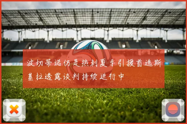 波切蒂诺仍是热刺夏季引援首选斯基拉透露谈判持续进行中