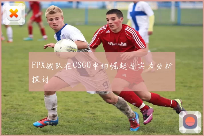 FPX战队在CSGO中的崛起与实力分析探讨