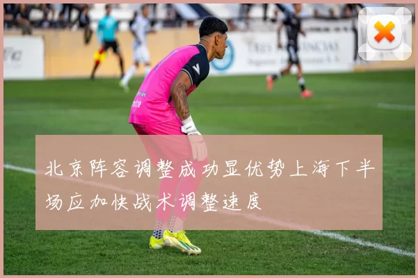 北京阵容调整成功显优势上海下半场应加快战术调整速度