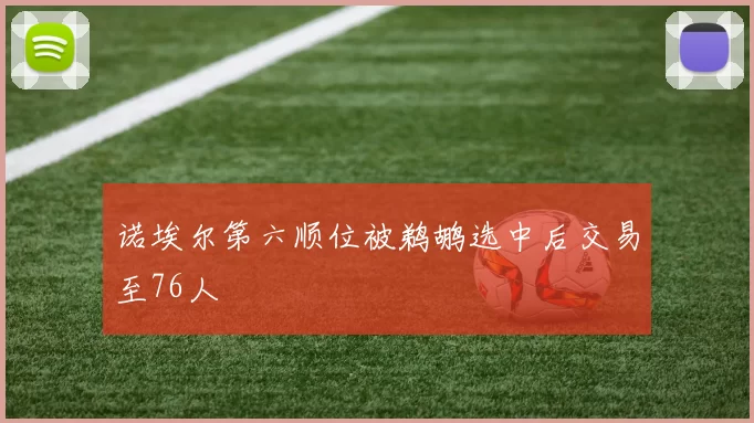诺埃尔第六顺位被鹈鹕选中后交易至76人