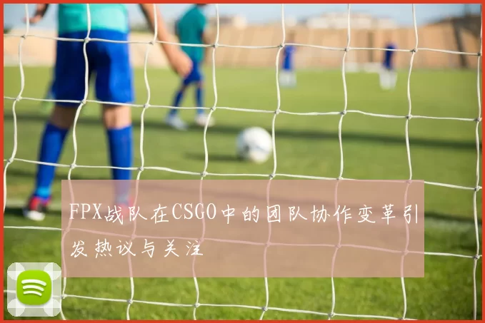 FPX战队在CSGO中的团队协作变革引发热议与关注