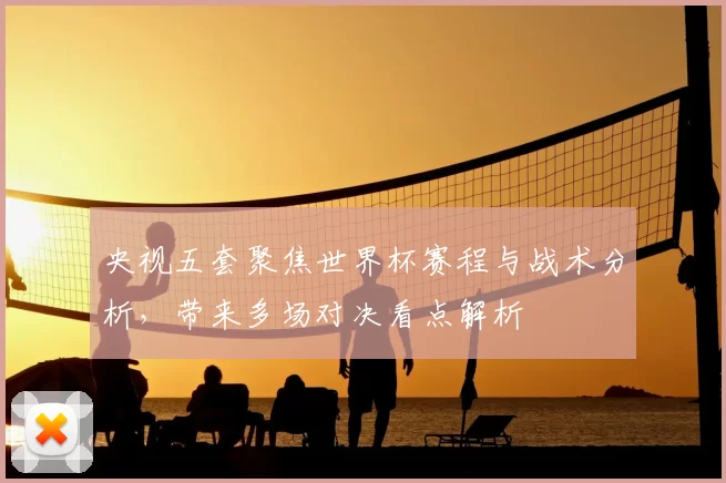 央视五套聚焦世界杯赛程与战术分析，带来多场对决看点解析