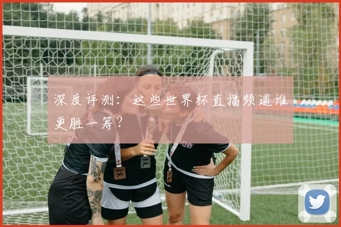 深度评测：这些世界杯直播频道谁更胜一筹？