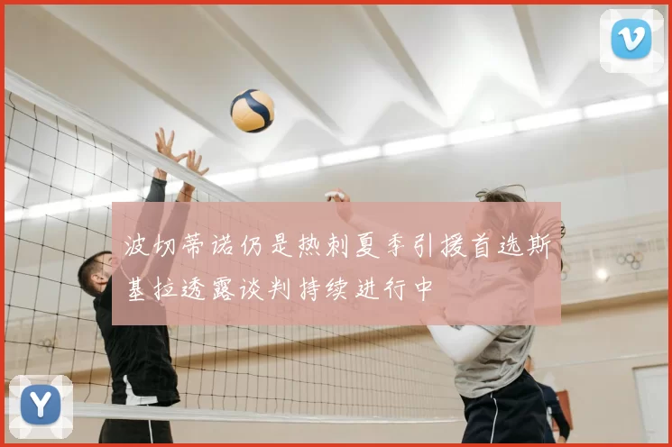 波切蒂诺仍是热刺夏季引援首选斯基拉透露谈判持续进行中