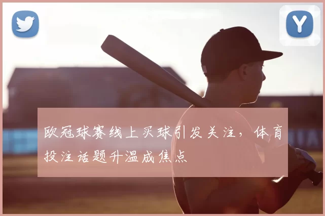 欧冠球赛线上买球引发关注,体育投注话题升温成焦点