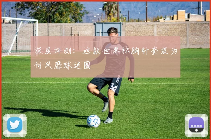 深度评测:这款世界杯胸针套装为何风靡球迷圈