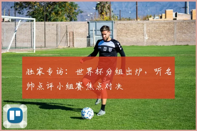 独家专访:世界杯分组出炉,听名帅点评小组赛焦点对决