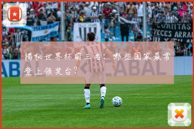 揭秘世界杯前三名：哪些国家最常登上领奖台？