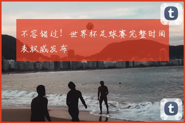 不容错过！世界杯足球赛完整时间表权威发布