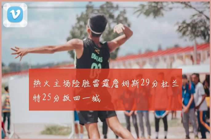 热火主场险胜雷霆詹姆斯29分杜兰特25分扳回一城