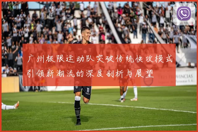 广州极限运动队突破传统快攻模式引领新潮流的深度剖析与展望