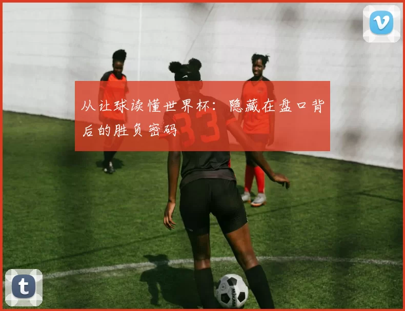 从让球读懂世界杯:隐藏在盘口背后的胜负密码