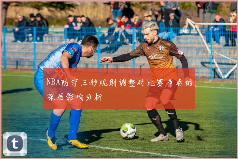 NBA防守三秒规则调整对比赛节奏的深层影响分析