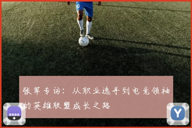张军专访：从职业选手到电竞领袖的英雄联盟成长之路
