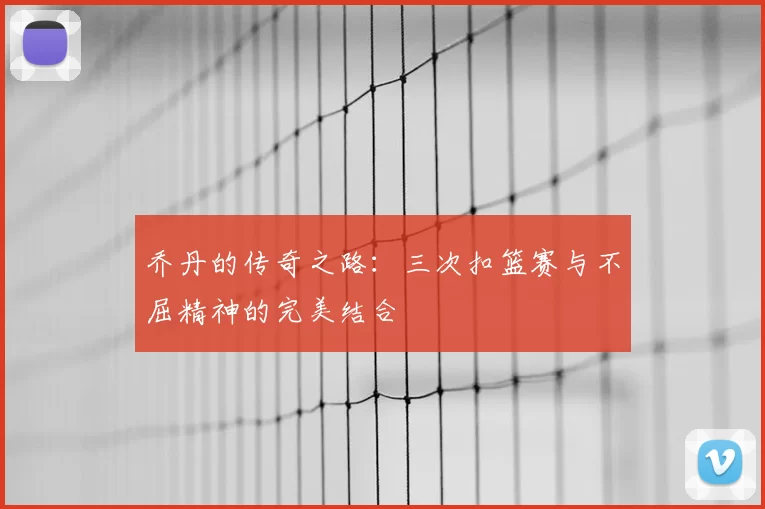 乔丹的传奇之路:三次扣篮赛与不屈精神的完美结合
