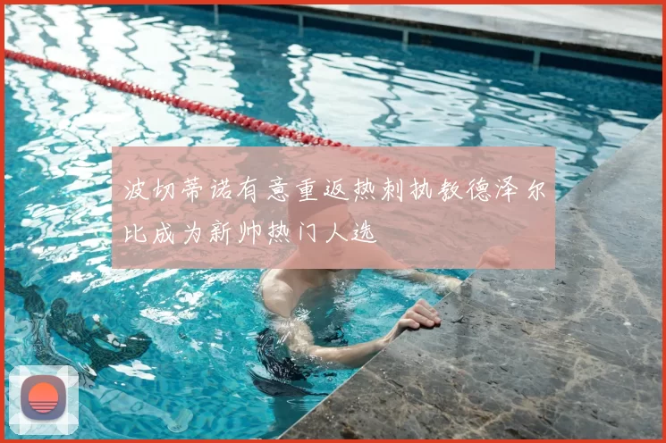 波切蒂诺有意重返热刺执教德泽尔比成为新帅热门人选