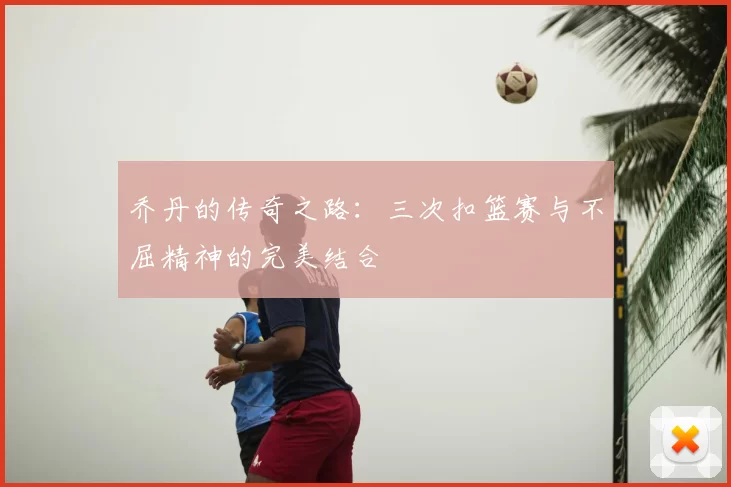 乔丹的传奇之路:三次扣篮赛与不屈精神的完美结合