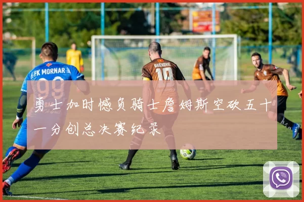 勇士加时憾负骑士詹姆斯空砍五十一分创总决赛纪录