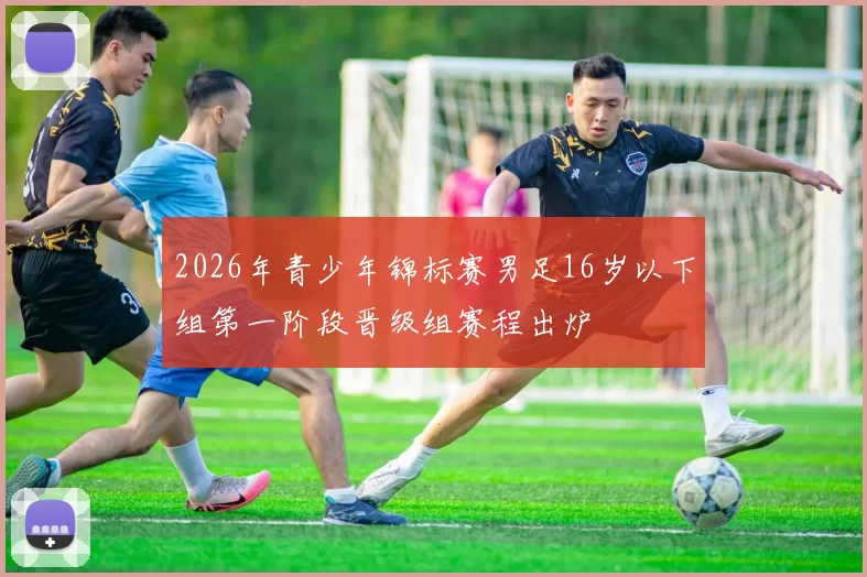 2026年青少年锦标赛男足16岁以下组第一阶段晋级组赛程出炉
