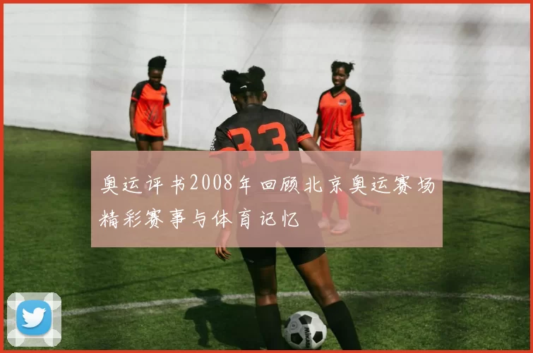 奥运评书2008年回顾北京奥运赛场精彩赛事与体育记忆