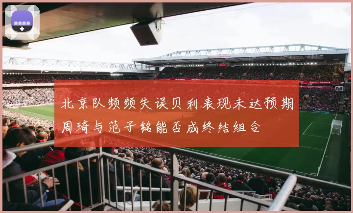 北京队频频失误贝利表现未达预期周琦与范子铭能否成终结组合