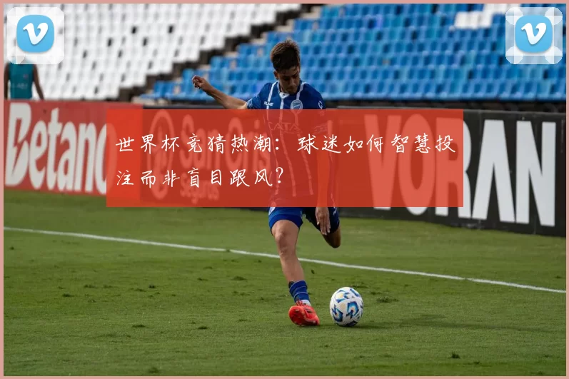 世界杯竞猜热潮:球迷如何智慧投注而非盲目跟风?