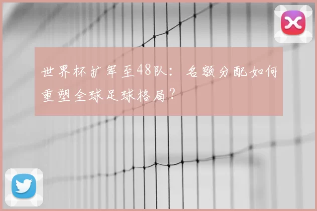 世界杯扩军至48队:名额分配如何重塑全球足球格局?