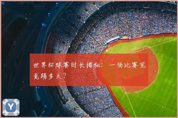 世界杯球赛时长揭秘：一场比赛究竟踢多久？