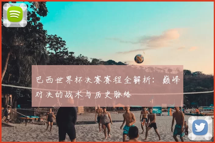 巴西世界杯决赛赛程全解析:巅峰对决的战术与历史脉络