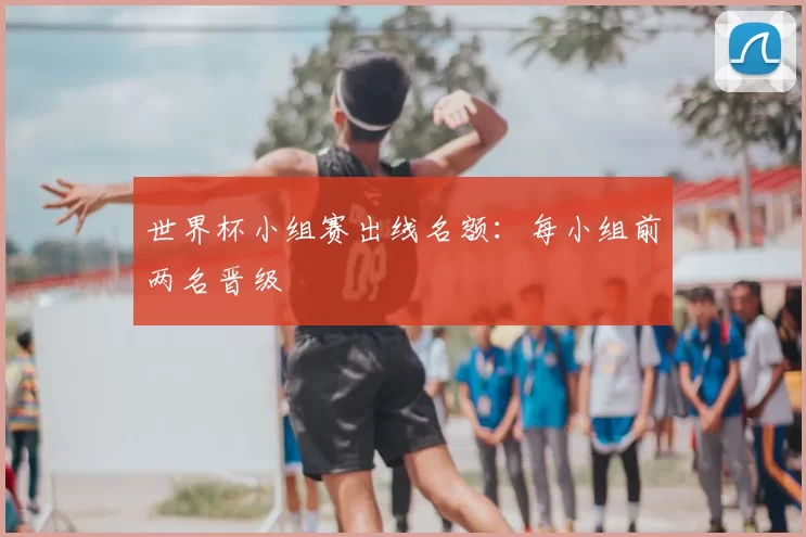 世界杯小组赛出线名额:每小组前两名晋级