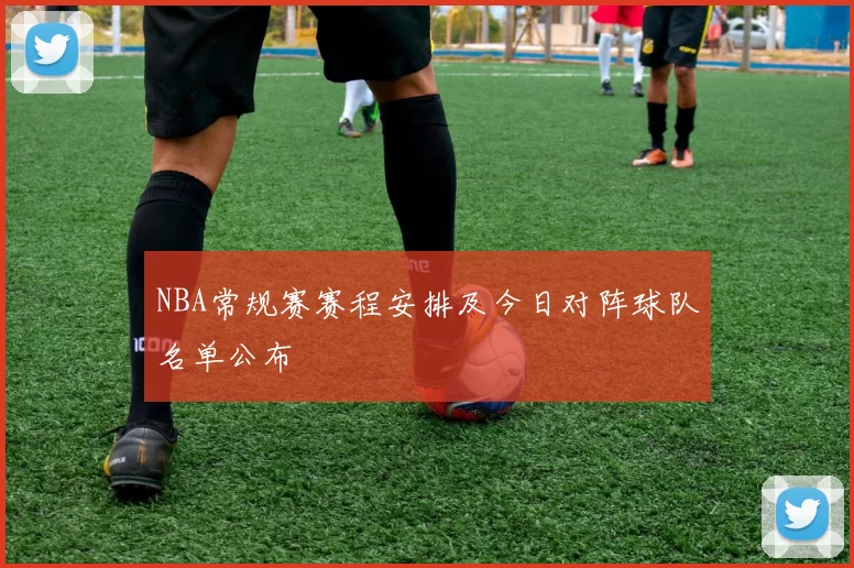 NBA常规赛赛程安排及今日对阵球队名单公布