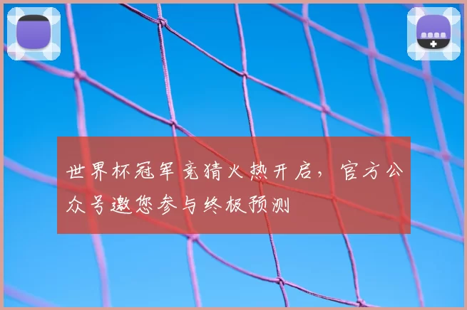 世界杯冠军竞猜火热开启,官方公众号邀您参与终极预测