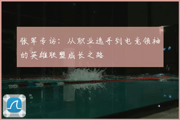 张军专访:从职业选手到电竞领袖的英雄联盟成长之路