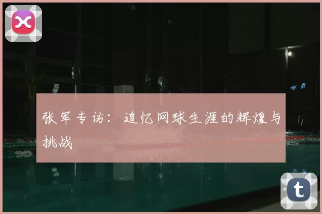 张军专访:追忆网球生涯的辉煌与挑战