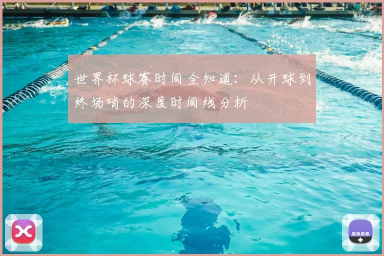 世界杯球赛时间全知道:从开球到终场哨的深度时间线分析
