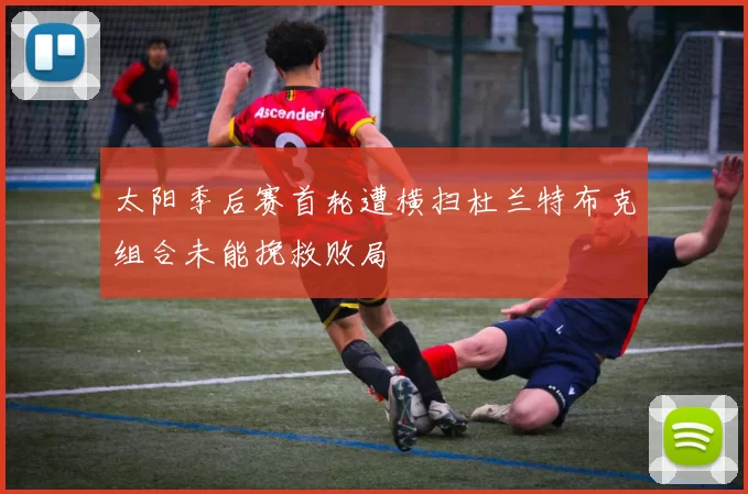 太阳季后赛首轮遭横扫杜兰特布克组合未能挽救败局